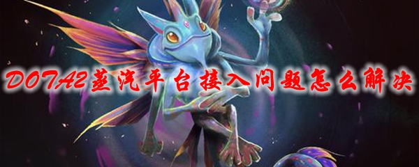 《DOTA2》蒸汽平台接入问题怎么解决